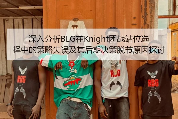 深入分析BLG在Knight团战站位选择中的策略失误及其后期决策脱节原因探讨