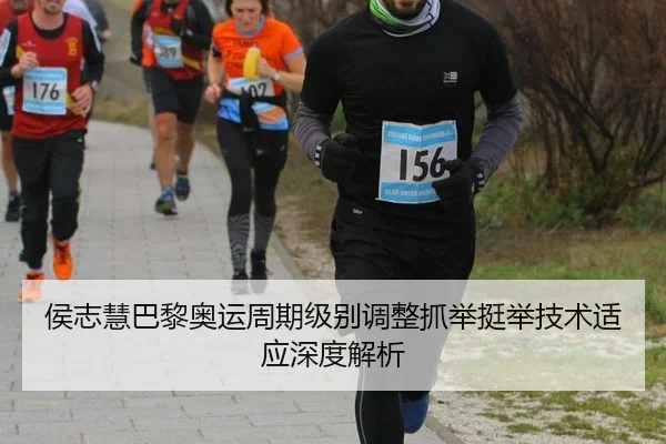侯志慧巴黎奥运周期级别调整抓举挺举技术适应深度解析