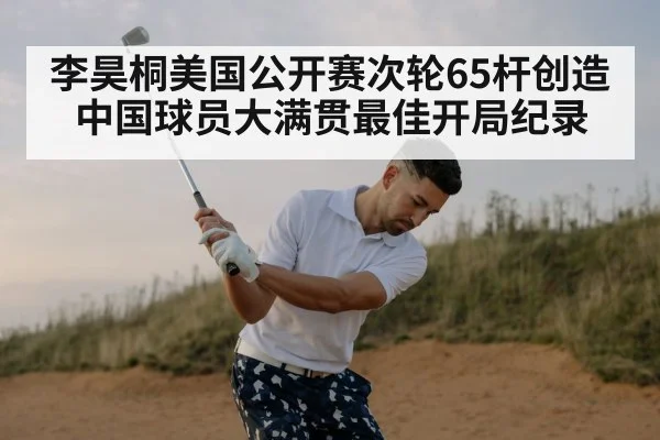 李昊桐美国公开赛次轮65杆创造中国球员大满贯最佳开局纪录