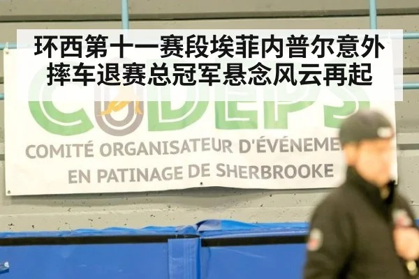 环西第十一赛段埃菲内普尔意外摔车退赛总冠军悬念风云再起