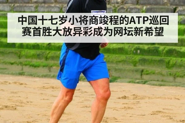 中国十七岁小将商竣程的ATP巡回赛首胜大放异彩成为网坛新希望