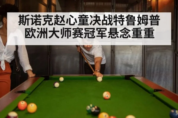 斯诺克赵心童决战特鲁姆普欧洲大师赛冠军悬念重重