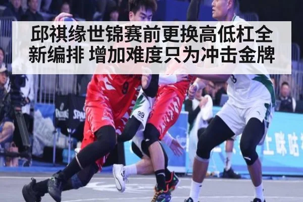 邱祺缘世锦赛前更换高低杠全新编排 增加难度只为冲击金牌