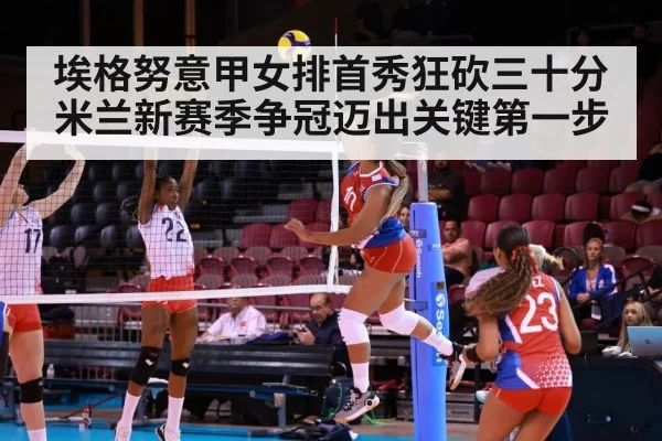 埃格努意甲女排首秀狂砍三十分 米兰新赛季争冠迈出关键第一步