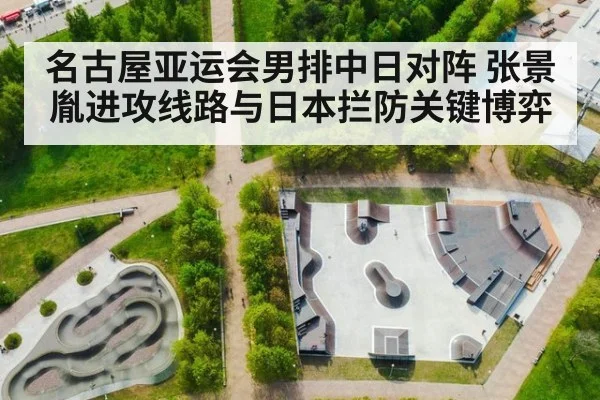 名古屋亚运会男排中日对阵 张景胤进攻线路与日本拦防关键博弈