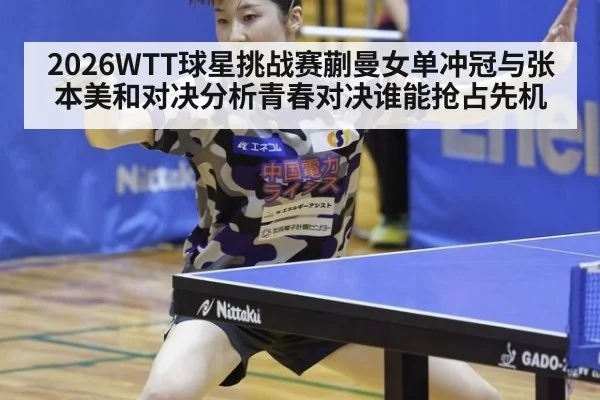 2026WTT球星挑战赛蒯曼女单冲冠与张本美和对决分析青春对决谁能抢占先机