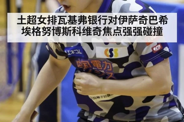 土超女排瓦基弗银行对伊萨奇巴希埃格努博斯科维奇焦点强强碰撞