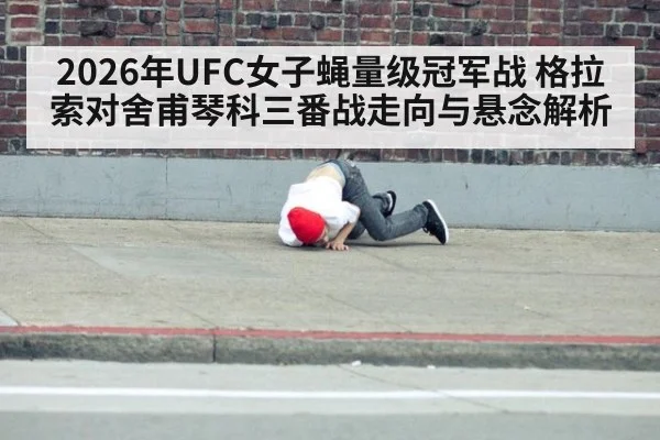 2026年UFC女子蝇量级冠军战 格拉索对舍甫琴科三番战走向与悬念解析